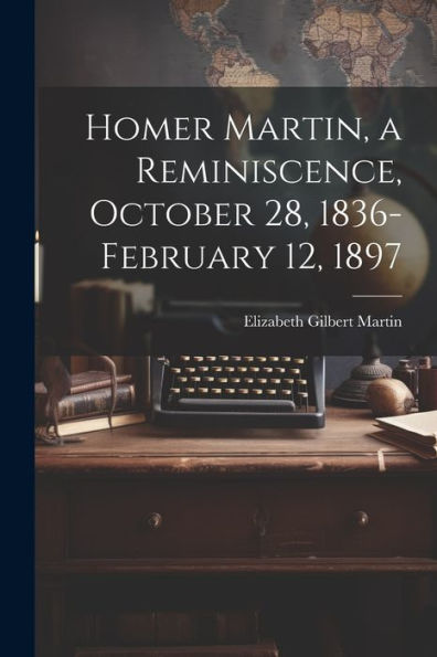 Homer Martin, A Reminiscence, October 28, 1836-February 12, 1897 - 9781022207714