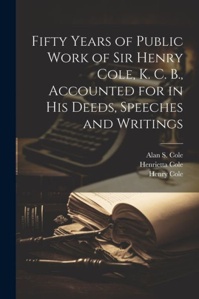 Fifty Years Of Public Work Of Sir Henry Cole, K. C. B., Accounted For In His Deeds, Speeches And Writings - 9781022207738