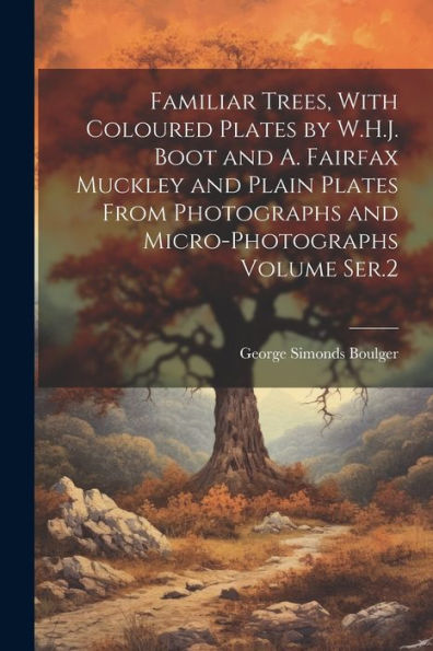 Familiar Trees, With Coloured Plates By W.H.J. Boot And A. Fairfax Muckley And Plain Plates From Photographs And Micro-Photographs Volume Ser.2 - 9781022208056