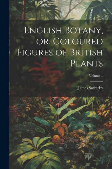English Botany, Or, Coloured Figures Of British Plants; Volume 1 - 9781022214293