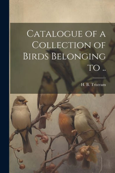 Catalogue Of A Collection Of Birds Belonging To ..