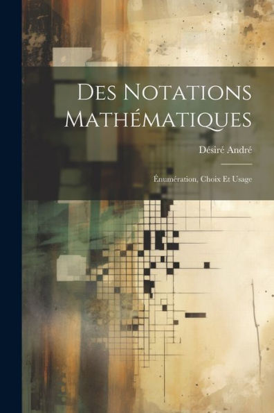 Des Notations Mathématiques; Énumération, Choix Et Usage (French Edition) - 9781022215467