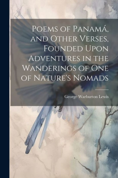 Poems Of Panamá, And Other Verses, Founded Upon Adventures In The Wanderings Of One Of Nature's Nomads