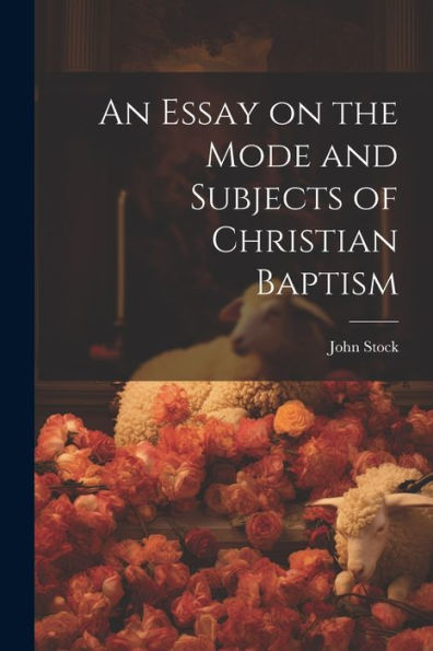 An Essay On The Mode And Subjects Of Christian Baptism - 9781022215924