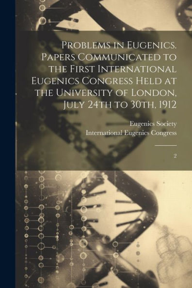 Problems In Eugenics. Papers Communicated To The First International Eugenics Congress Held At The University Of London, July 24Th To 30Th, 1912: 2 - 9781022216198