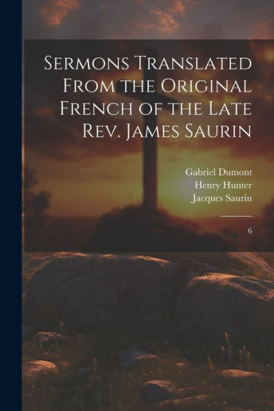 Sermons Translated From The Original French Of The Late Rev. James Saurin: 6 - 9781022216358