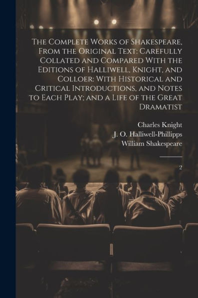 The Complete Works Of Shakespeare, From The Original Text: Carefully Collated And Compared With The Editions Of Halliwell, Knight, And Colloer: With ... Play; And A Life Of The Great Dramatist: 2 - 9781022216433