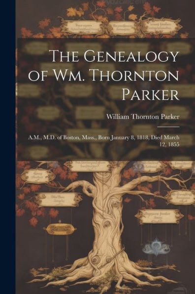 The Genealogy Of Wm. Thornton Parker: A.M., M.D. Of Boston, Mass., Born January 8, 1818, Died March 12, 1855