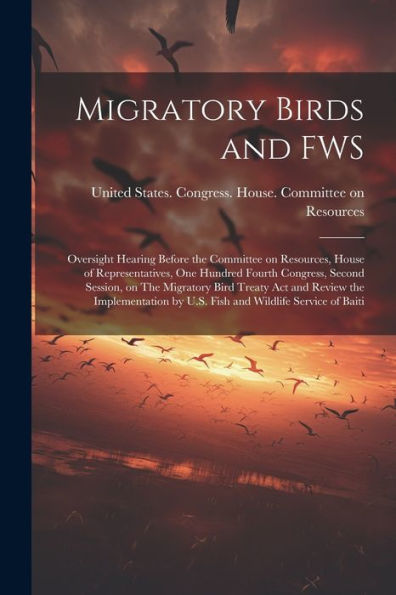 Migratory Birds And Fws: Oversight Hearing Before The Committee On Resources, House Of Representatives, One Hundred Fourth Congress, Second Session, ... By U.S. Fish And Wildlife Service Of Baiti - 9781022218574
