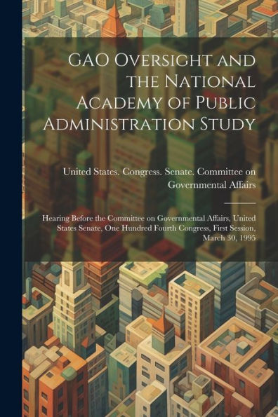 Gao Oversight And The National Academy Of Public Administration Study: Hearing Before The Committee On Governmental Affairs, United States Senate, One ... Congress, First Session, March 30, 1995 - 9781022219014