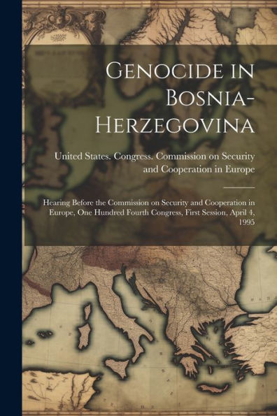 Genocide In Bosnia-Herzegovina: Hearing Before The Commission On Security And Cooperation In Europe, One Hundred Fourth Congress, First Session, April 4, 1995 - 9781022219120