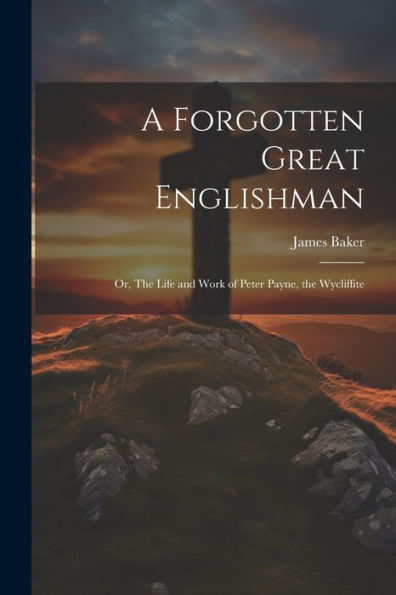 A Forgotten Great Englishman; Or, The Life And Work Of Peter Payne, The Wycliffite - 9781022219939
