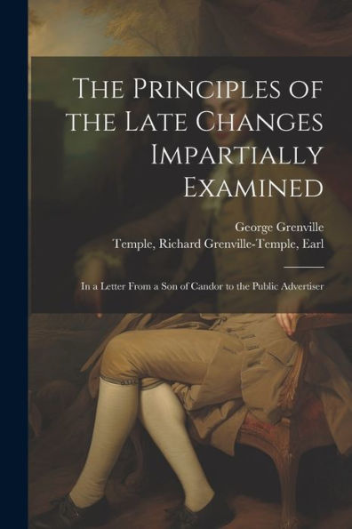 The Principles Of The Late Changes Impartially Examined: In A Letter From A Son Of Candor To The Public Advertiser - 9781022220829