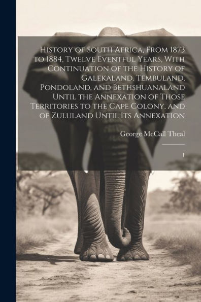 History Of South Africa, From 1873 To 1884, Twelve Eventful Years, With Continuation Of The History Of Galekaland, Tembuland, Pondoland, And ... And Of Zululand Until Its Annexation: 1 - 9781022221024