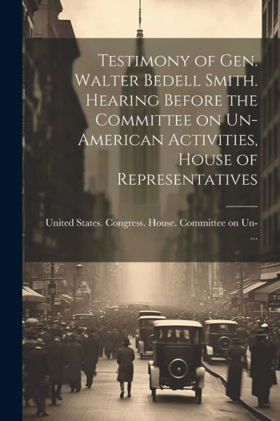 Testimony Of Gen. Walter Bedell Smith. Hearing Before The Committee On Un-American Activities, House Of Representatives