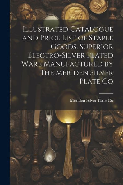 Illustrated Catalogue And Price List Of Staple Goods, Superior Electro-Silver Plated Ware Manufactured By The Meriden Silver Plate Co