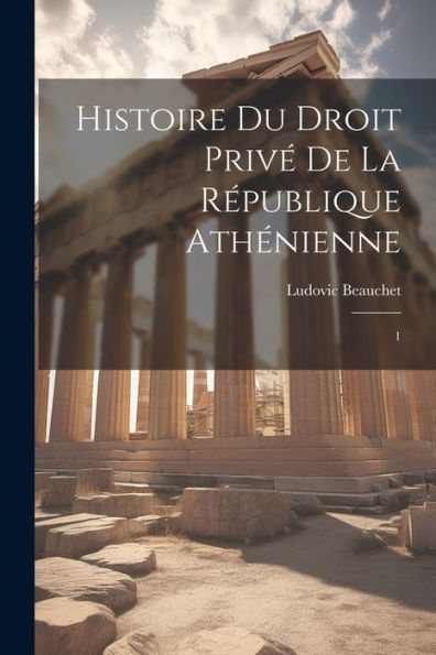 Histoire Du Droit Privé De La République Athénienne: 1 (French Edition) - 9781022224025