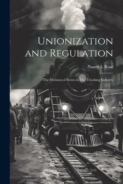 Unionization And Regulation: The Division Of Rents In The Trucking Industry - 9781022225084