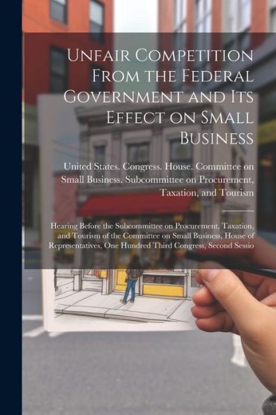 Unfair Competition From The Federal Government And Its Effect On Small Business: Hearing Before The Subcommittee On Procurement, Taxation, And Tourism ... One Hundred Third Congress, Second Sessio