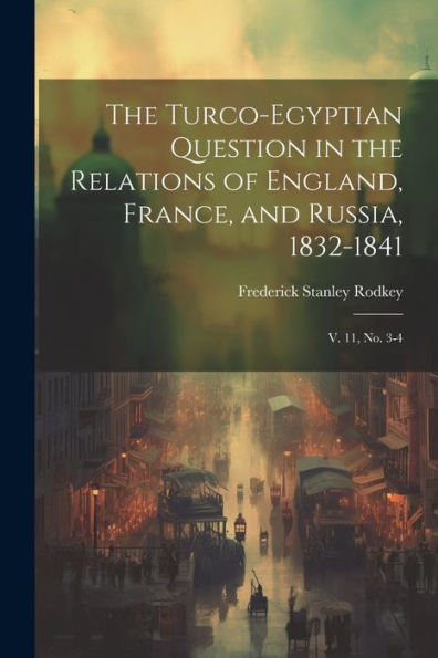 The Turco-Egyptian Question In The Relations Of England, France, And Russia, 1832-1841: V. 11, No. 3-4 - 9781022225725