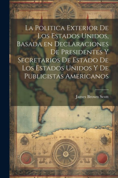 La Politica Exterior De Los Estados Unidos, Basada En Declaraciones De Presidentes Y Secretarios De Estado De Los Estados Unidos Y De Publicistas Americanos (Spanish Edition) - 9781022226609