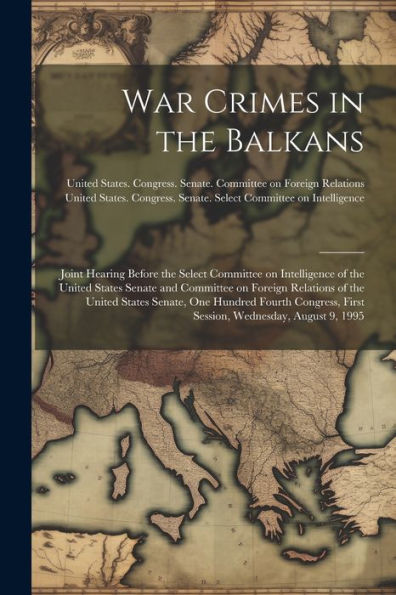 War Crimes In The Balkans: Joint Hearing Before The Select Committee On Intelligence Of The United States Senate And Committee On Foreign Relations Of ... First Session, Wednesday, August 9, 1995