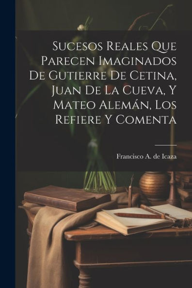 Sucesos Reales Que Parecen Imaginados De Gutierre De Cetina, Juan De La Cueva, Y Mateo Alemán, Los Refiere Y Comenta (Spanish Edition) - 9781022228689
