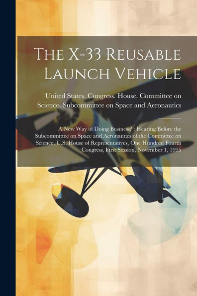 The X-33 Reusable Launch Vehicle: A New Way Of Doing Business?: Hearing Before The Subcommittee On Space And Aeronautics Of The Committee On Science, ... Congress, First Session, November 1, 1995 - 9781022230460