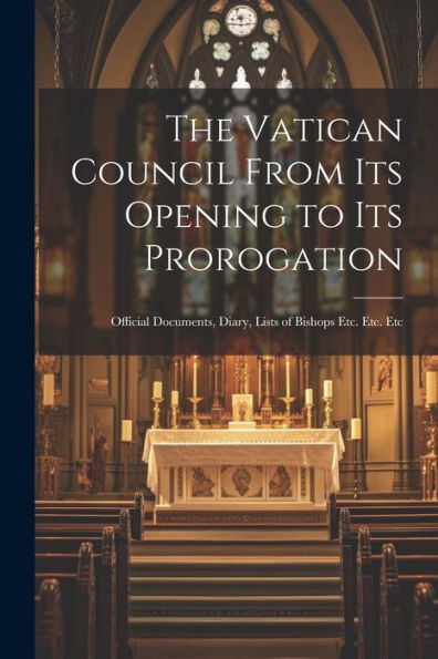 The Vatican Council From Its Opening To Its Prorogation: Official Documents, Diary, Lists Of Bishops Etc. Etc. Etc