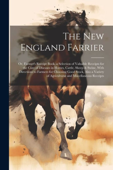 The New England Farrier; Or, Farmer's Receipt Book, A Selection Of Valuable Receipts For The Cure Of Diseases In Horses, Cattle, Sheep & Swine, With ... Of Agricultural And Miscellaneous Receipts