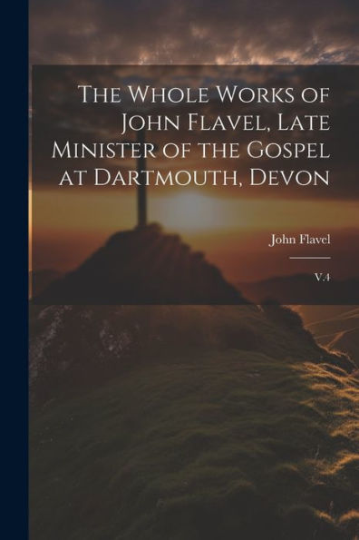 The Whole Works Of John Flavel, Late Minister Of The Gospel At Dartmouth, Devon: V.4