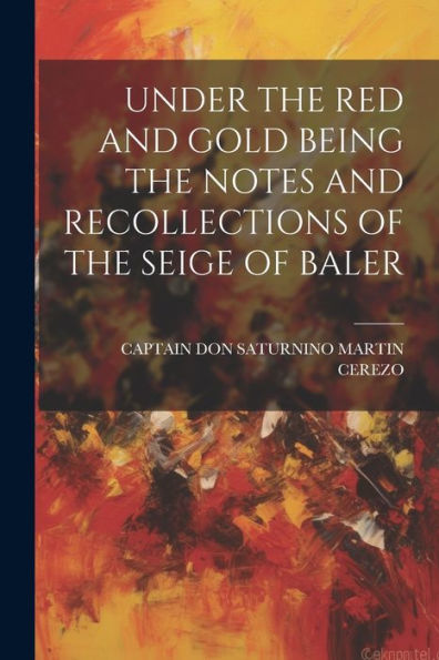 Under The Red And Gold Being The Notes And Recollections Of The Seige Of Baler - 9781022236035