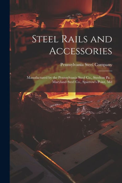 Steel Rails And Accessories: Manufactured By The Pennsylvania Steel Co., Steelton Pa.; Maryland Steel Co., Sparrow's Point, Md