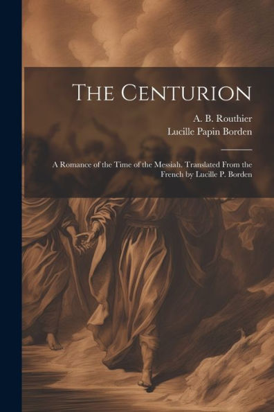 The Centurion; A Romance Of The Time Of The Messiah. Translated From The French By Lucille P. Borden