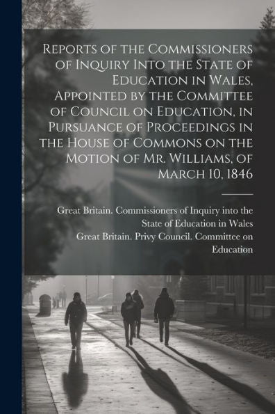 Reports Of The Commissioners Of Inquiry Into The State Of Education In Wales, Appointed By The Committee Of Council On Education, In Pursuance Of ... The Motion Of Mr. Williams, Of March 10, 1846