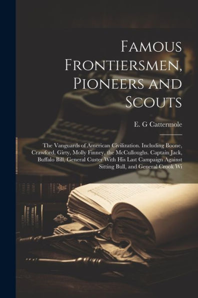 Famous Frontiersmen, Pioneers And Scouts; The Vanguards Of American Civilization. Including Boone, Crawford, Girty, Molly Finney, The Mcculloughs. ... Against Sitting Bull, And General Crook Wi