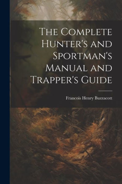 The Complete Hunter's And Sportman's Manual And Trapper's Guide