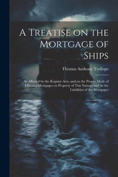 A Treatise On The Mortgage Of Ships: As Affected By The Registry Acts, And On The Proper Mode Of Effecting Mortgages On Property Of This Nature, And On The Liabilities Of The Mortgagee