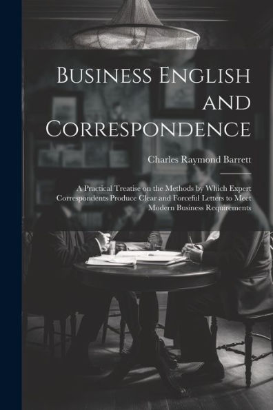 Business English And Correspondence; A Practical Treatise On The Methods By Which Expert Correspondents Produce Clear And Forceful Letters To Meet Modern Business Requirements