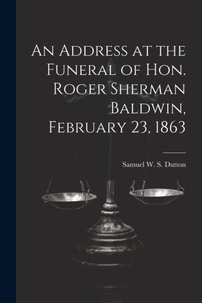 An Address At The Funeral Of Hon. Roger Sherman Baldwin, February 23, 1863