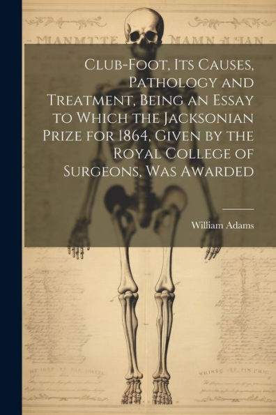 Club-Foot, Its Causes, Pathology And Treatment, Being An Essay To Which The Jacksonian Prize For 1864, Given By The Royal College Of Surgeons, Was Awarded