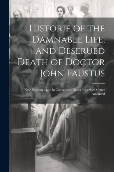 Historie Of The Damnable Life, And Deserued Death Of Doctor John Faustus: New Imprinted And In Conuenient Places Imperfect Matter Amended