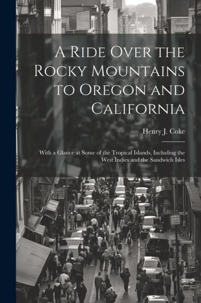A Ride Over The Rocky Mountains To Oregon And California: With A Glance At Some Of The Tropical Islands, Including The West Indies And The Sandwich Isles