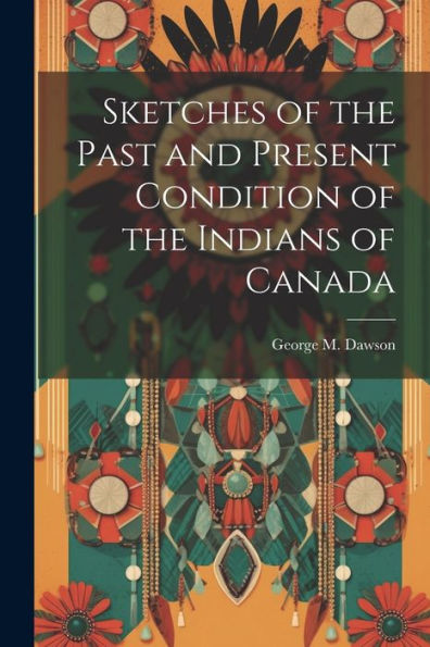 Sketches Of The Past And Present Condition Of The Indians Of Canada