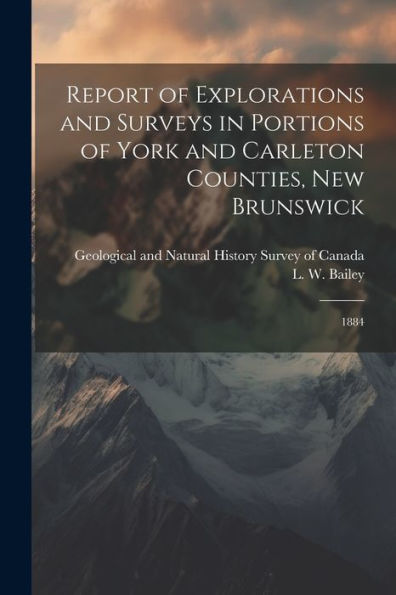 Report Of Explorations And Surveys In Portions Of York And Carleton Counties, New Brunswick: 1884