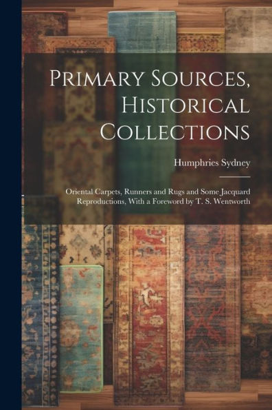 Primary Sources, Historical Collections: Oriental Carpets, Runners And Rugs And Some Jacquard Reproductions, With A Foreword By T. S. Wentworth