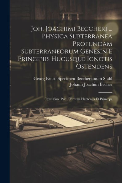 Joh. Joachimi Beccheri ... Physica Subterranea Profundam Subterraneorum Genesin E Principiis Hucusque Ignotis Ostendens: Opus Sine Pari, Primum Hactenus Et Princeps (Latin Edition)