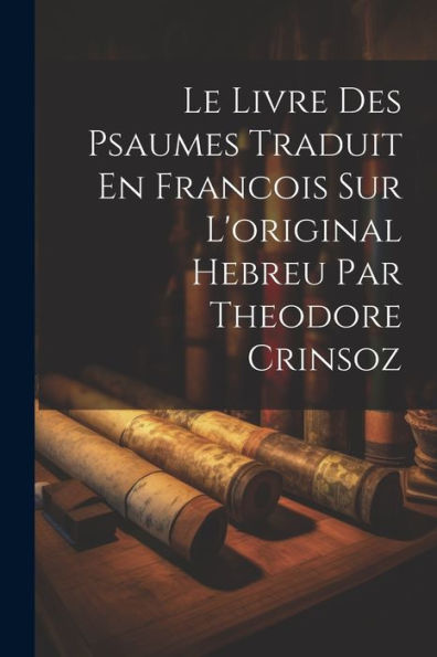 Le Livre Des Psaumes Traduit En Francois Sur L'Original Hebreu Par Theodore Crinsoz (French Edition)