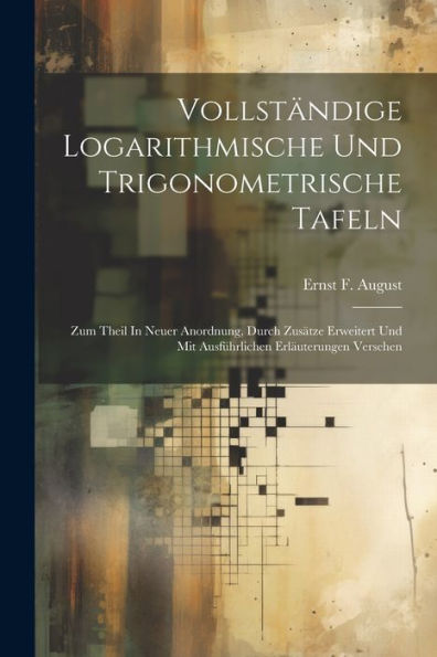 Vollständige Logarithmische Und Trigonometrische Tafeln: Zum Theil In Neuer Anordnung, Durch Zusätze Erweitert Und Mit Ausführlichen Erläuterungen Versehen
