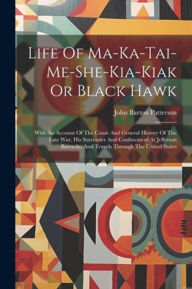 Life Of Ma-Ka-Tai-Me-She-Kia-Kiak Or Black Hawk: With An Account Of The Cause And General History Of The Late War, His Surrender And Confinement At ... And Travels Through The United States